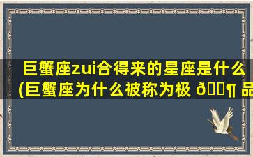 巨蟹座zui
合得来的星座是什么(巨蟹座为什么被称为极 🐶 品星座)